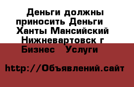 Деньги должны приносить Деньги! - Ханты-Мансийский, Нижневартовск г. Бизнес » Услуги   